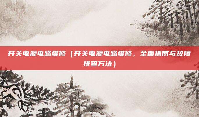 开关电源电路维修（开关电源电路维修，全面指南与故障排查方法）