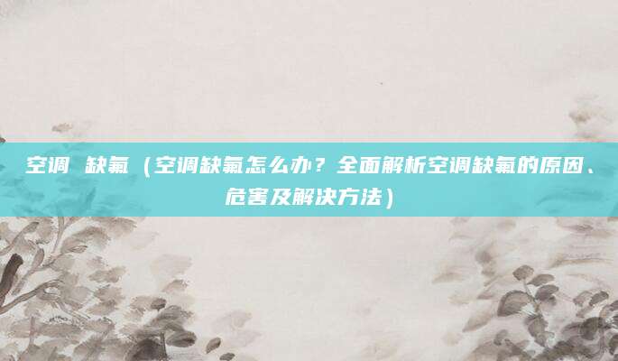 空调 缺氟（空调缺氟怎么办？全面解析空调缺氟的原因、危害及解决方法）