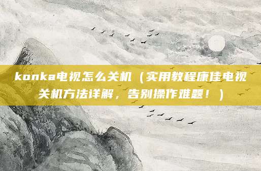 konka电视怎么关机（实用教程康佳电视关机方法详解，告别操作难题！）