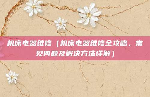 机床电器维修（机床电器维修全攻略，常见问题及解决方法详解）