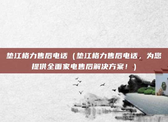 垫江格力售后电话（垫江格力售后电话，为您提供全面家电售后解决方案！）