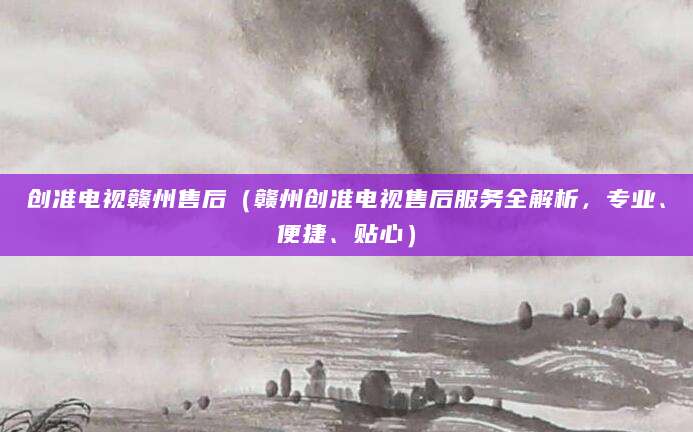 创准电视赣州售后（赣州创准电视售后服务全解析，专业、便捷、贴心）