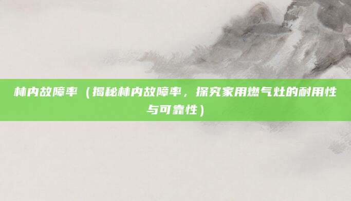 林内故障率（揭秘林内故障率，探究家用燃气灶的耐用性与可靠性）