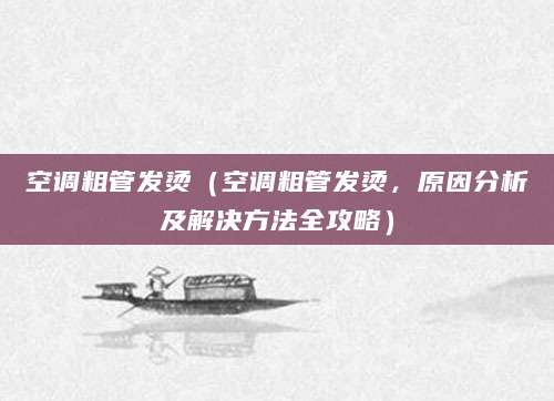 空调粗管发烫（空调粗管发烫，原因分析及解决方法全攻略）
