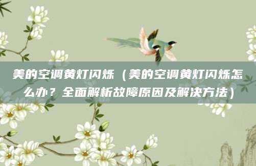 美的空调黄灯闪烁（美的空调黄灯闪烁怎么办？全面解析故障原因及解决方法）