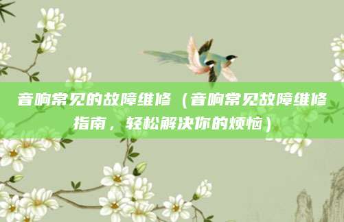 音响常见的故障维修（音响常见故障维修指南，轻松解决你的烦恼）