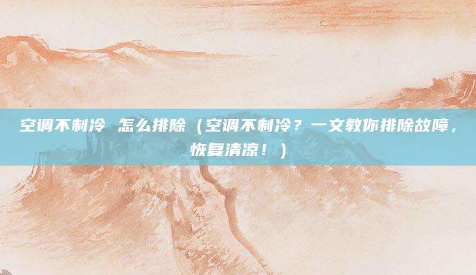 空调不制冷 怎么排除(空调不制冷?一文教你排除故障,恢复清凉!)