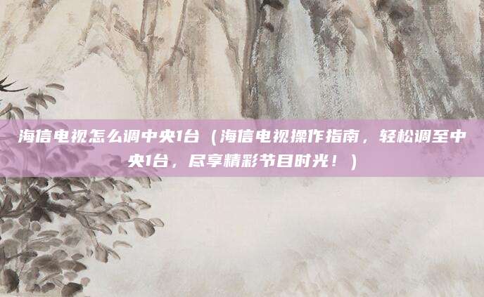 海信电视怎么调中央1台(海信电视操作指南,轻松调至中央1台,尽享精彩节目时光!)