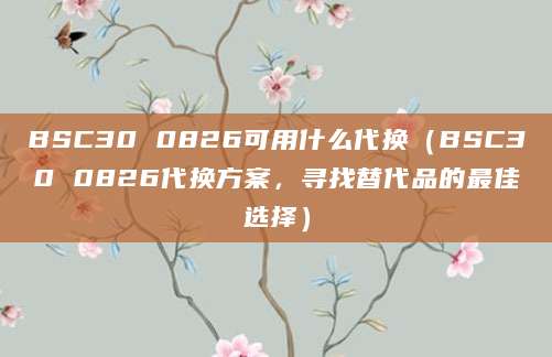 BSC30 0826可用什么代换(BSC30 0826代换方案,寻找替代品的最佳选择)