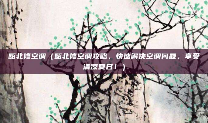 瓯北修空调（瓯北修空调攻略，快速解决空调问题，享受清凉夏日！）