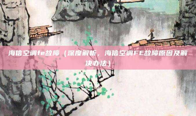 海信空调fe故障(深度解析,海信空调FE故障原因及解决办法)