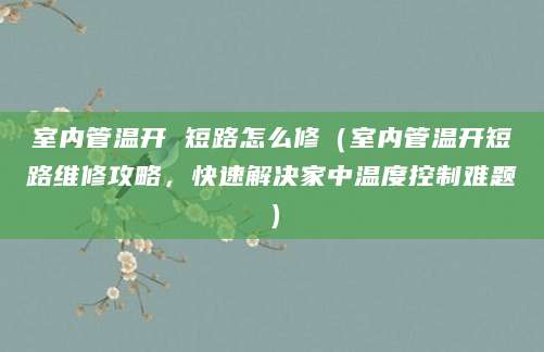 室内管温开 短路怎么修（室内管温开短路维修攻略，快速解决家中温度控制难题）