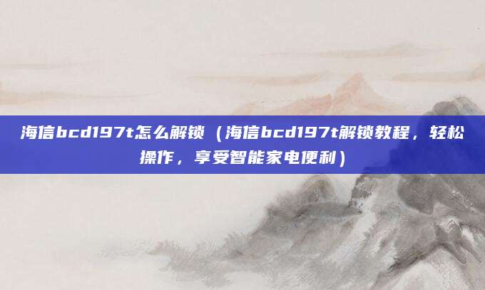 海信bcd197t怎么解锁（海信bcd197t解锁教程，轻松操作，享受智能家电便利）