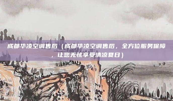 成都华凌空调售后（成都华凌空调售后，全方位服务保障，让您无忧享受清凉夏日）