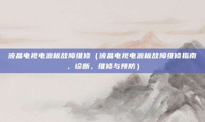 液晶电视电源板故障维修（液晶电视电源板故障维修指南，诊断、维修与预防）