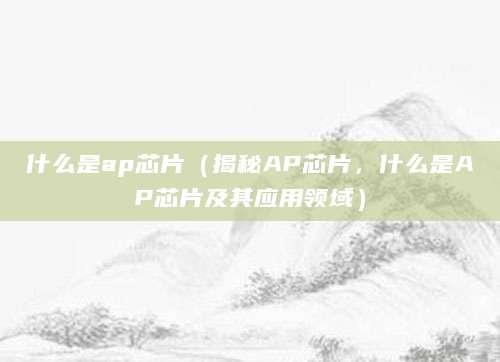 什么是ap芯片(揭秘AP芯片,什么是AP芯片及其应用领域)