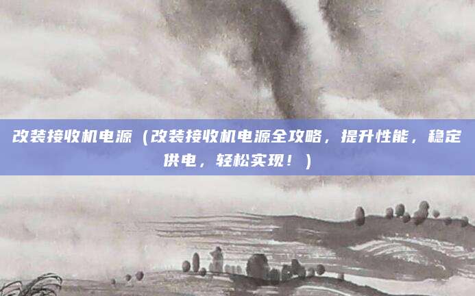 改装接收机电源（改装接收机电源全攻略，提升性能，稳定供电，轻松实现！）