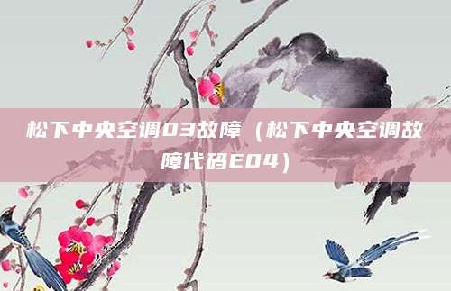 松下中央空调03故障(松下中央空调故障代码E04)