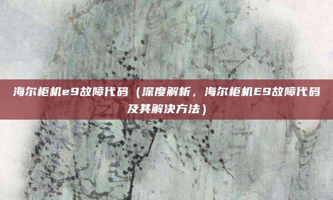 海尔柜机e9故障代码（深度解析，海尔柜机E9故障代码及其解决方法）