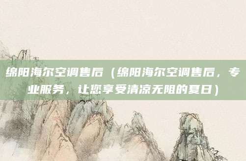 绵阳海尔空调售后(绵阳海尔空调售后,专业服务,让您享受清凉无阻的夏日)