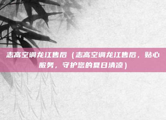 志高空调龙江售后(志高空调龙江售后,贴心服务,守护您的夏日清凉)