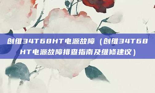 创维34T68HT电源故障（创维34T68HT电源故障排查指南及维修建议）