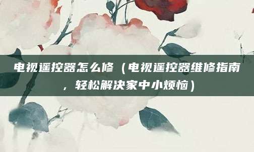 电视遥控器怎么修（电视遥控器维修指南，轻松解决家中小烦恼）