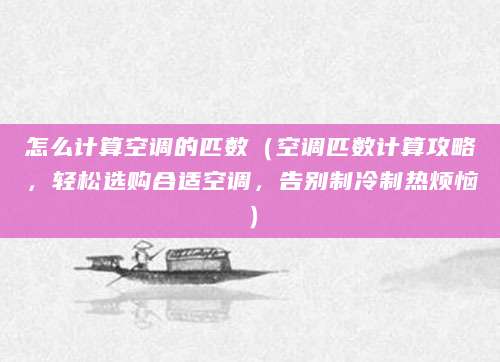 怎么计算空调的匹数（空调匹数计算攻略，轻松选购合适空调，告别制冷制热烦恼）