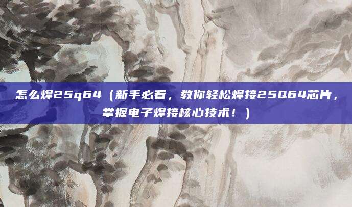 怎么焊25q64(新手必看,教你轻松焊接25Q64芯片,掌握电子焊接核心技术!)