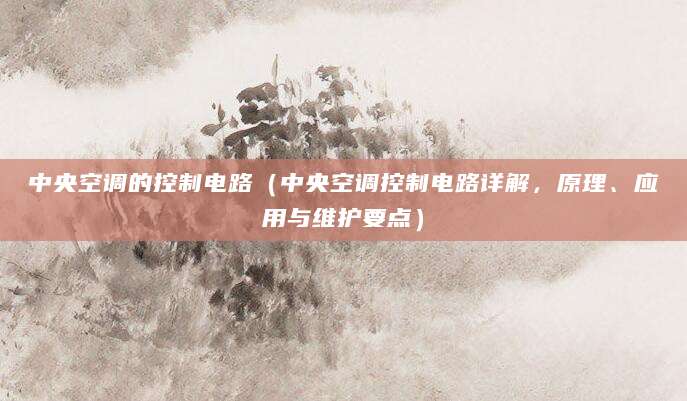 中央空调的控制电路(中央空调控制电路详解,原理、应用与维护要点)