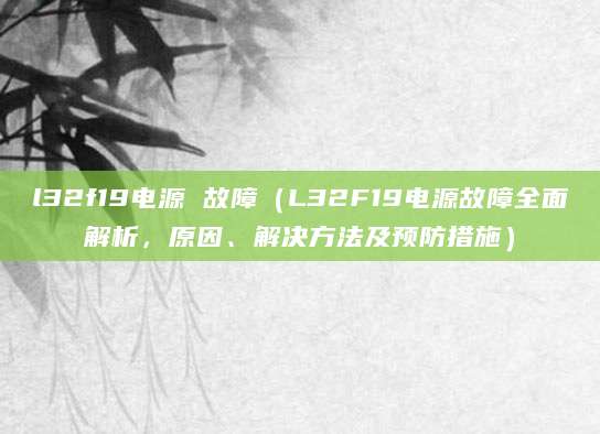 l32f19电源 故障(L32F19电源故障全面解析,原因、解决方法及预防措施)