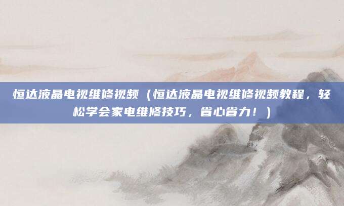 恒达液晶电视维修视频(恒达液晶电视维修视频教程,轻松学会家电维修技巧,省心省力!)