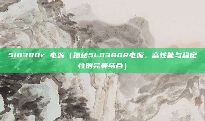 5l0380r 电源（揭秘5L0380R电源，高性能与稳定性的完美结合）