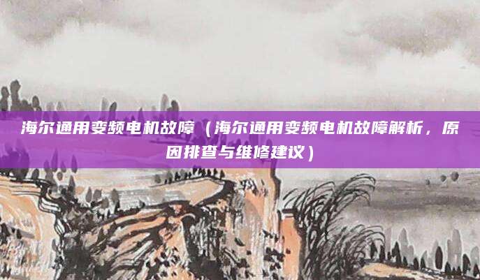海尔通用变频电机故障(海尔通用变频电机故障解析,原因排查与维修建议)