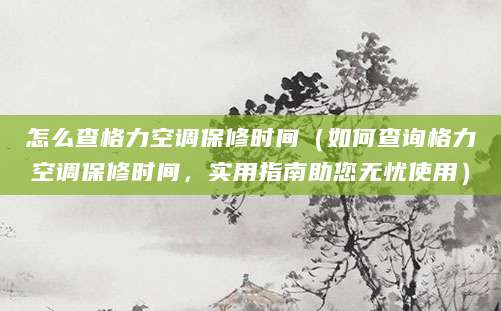 怎么查格力空调保修时间（如何查询格力空调保修时间，实用指南助您无忧使用）