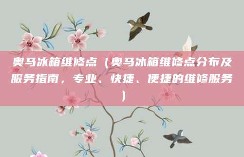 奥马冰箱维修点（奥马冰箱维修点分布及服务指南，专业、快捷、便捷的维修服务）