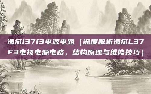 海尔l37f3电源电路(深度解析海尔L37F3电视电源电路,结构原理与维修技巧)