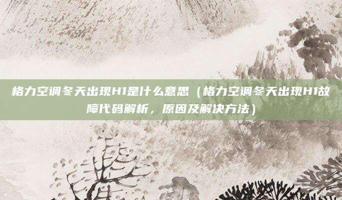 格力空调冬天出现H1是什么意思(格力空调冬天出现H1故障代码解析,原因及解决方法)