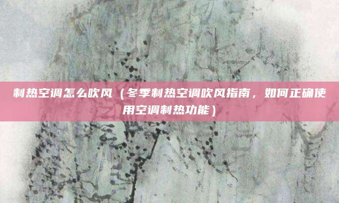 制热空调怎么吹风（冬季制热空调吹风指南，如何正确使用空调制热功能）