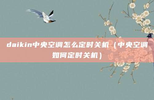 daikin中央空调怎么定时关机（中央空调如何定时关机）