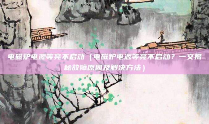 电磁炉电源等亮不启动(电磁炉电源等亮不启动?一文揭秘故障原因及解决方法)