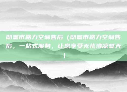 即墨市格力空调售后(即墨市格力空调售后,一站式服务,让您享受无忧清凉夏天)
