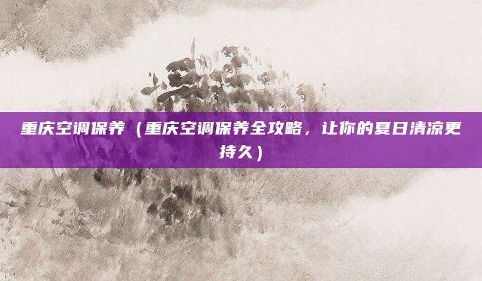 重庆空调保养(重庆空调保养全攻略,让你的夏日清凉更持久)