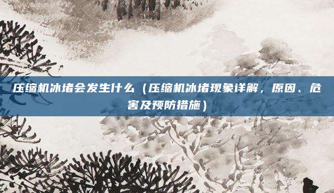 压缩机冰堵会发生什么（压缩机冰堵现象详解，原因、危害及预防措施）