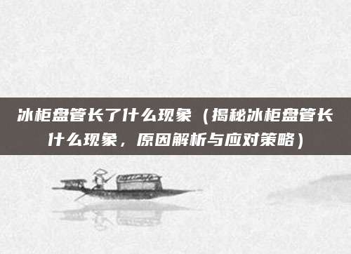 冰柜盘管长了什么现象(揭秘冰柜盘管长什么现象,原因解析与应对策略)