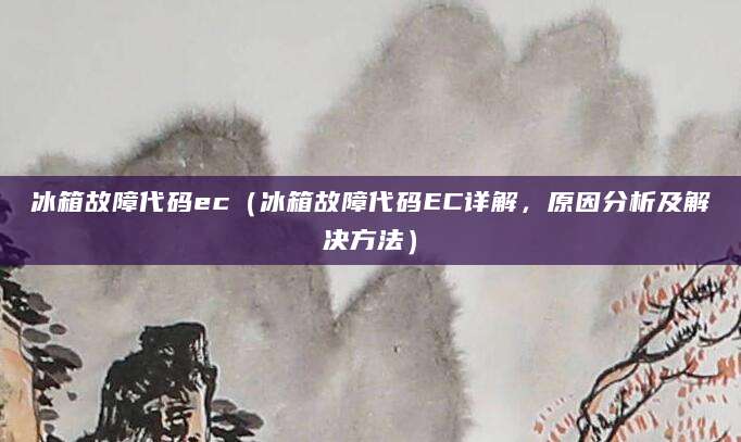 冰箱故障代码ec(冰箱故障代码EC详解,原因分析及解决方法)