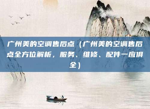 广州美的空调售后点（广州美的空调售后点全方位解析，服务、维修、配件一应俱全）