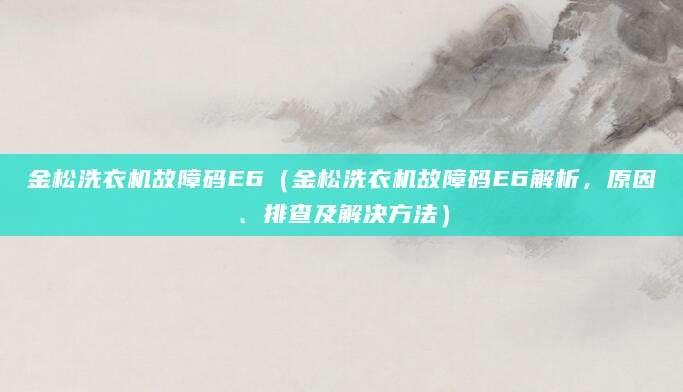 金松洗衣机故障码E6（金松洗衣机故障码E6解析，原因、排查及解决方法）