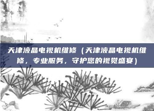 天津液晶电视机维修（天津液晶电视机维修，专业服务，守护您的视觉盛宴）