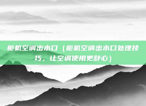 柜机空调出水口（柜机空调出水口处理技巧，让空调使用更舒心）
